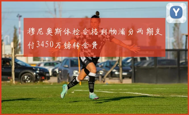 穆尼奥斯体检合格利物浦分两期支付3450万镑转会费