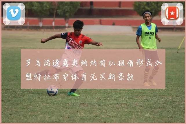 罗马诺透露奥纳纳将以租借形式加盟特拉布宗体育无买断条款