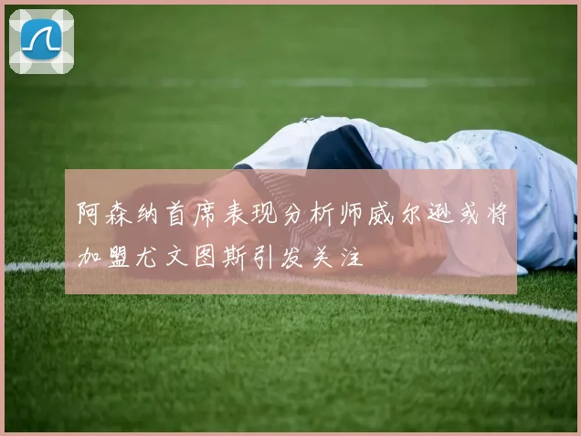 阿森纳首席表现分析师威尔逊或将加盟尤文图斯引发关注