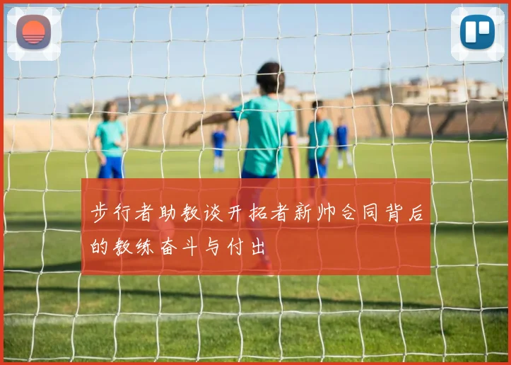 步行者助教谈开拓者新帅合同背后的教练奋斗与付出