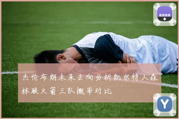 杰伦布朗未来去向分析凯尔特人森林狼火箭三队概率对比