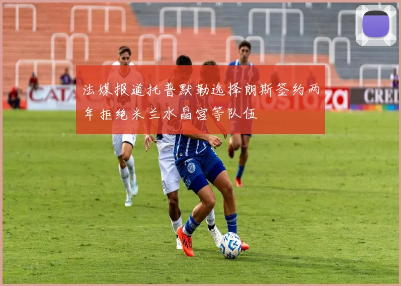 法媒报道托普默勒选择朗斯签约两年拒绝米兰水晶宫等队伍