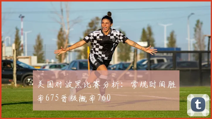 美国对波黑比赛分析：常规时间胜率675晋级概率760