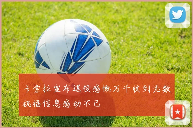 卡索拉宣布退役感慨万千收到无数祝福信息感动不已