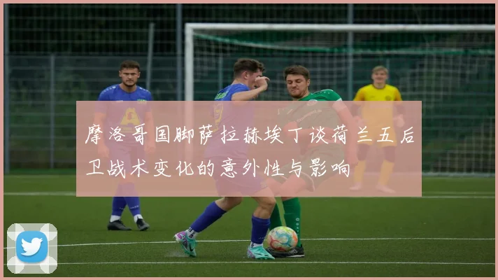 摩洛哥国脚萨拉赫埃丁谈荷兰五后卫战术变化的意外性与影响