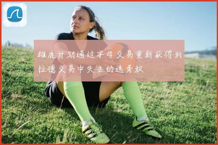 雄鹿计划通过字母交易重新获得利拉德交易中失去的选秀权