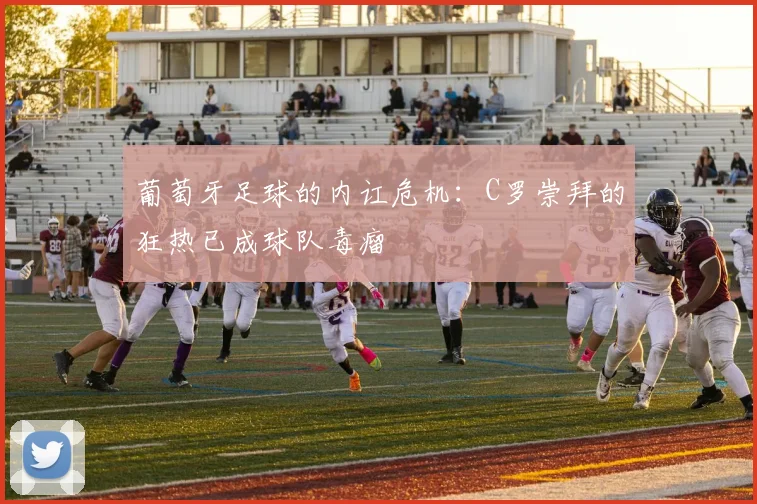 葡萄牙足球的内讧危机：C罗崇拜的狂热已成球队毒瘤
