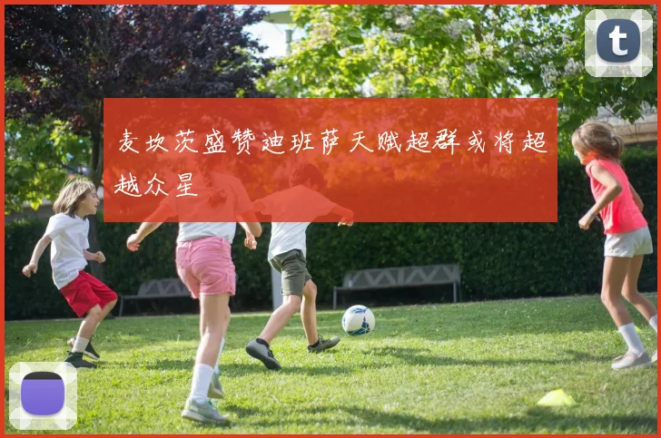 麦坎茨盛赞迪班萨天赋超群或将超越众星