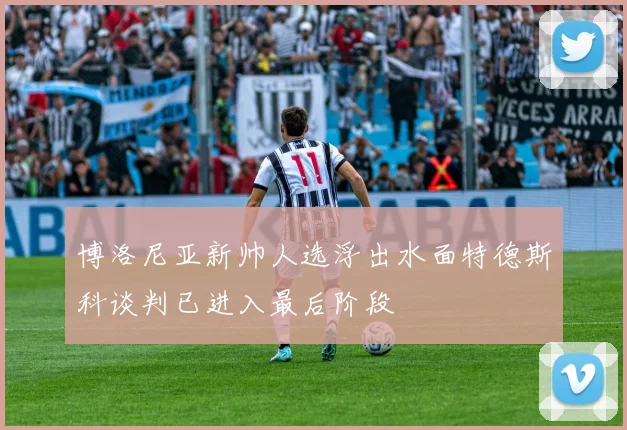博洛尼亚新帅人选浮出水面特德斯科谈判已进入最后阶段