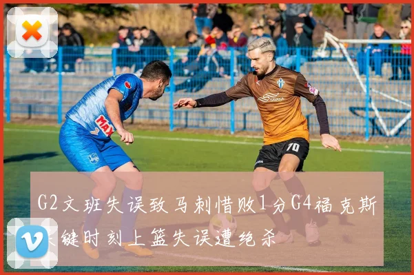 G2文班失误致马刺惜败1分G4福克斯关键时刻上篮失误遭绝杀