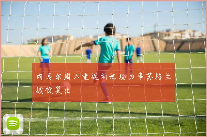 内马尔周六重返训练场力争苏格兰战役复出