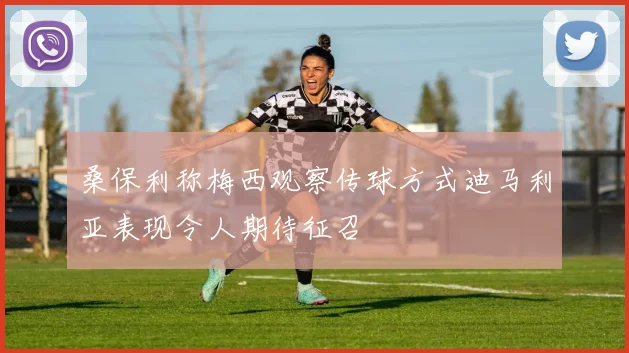 桑保利称梅西观察传球方式迪马利亚表现令人期待征召